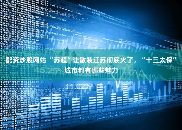 配资炒股网站 “苏超”让散装江苏彻底火了，“十三太保”城市都有哪些魅力