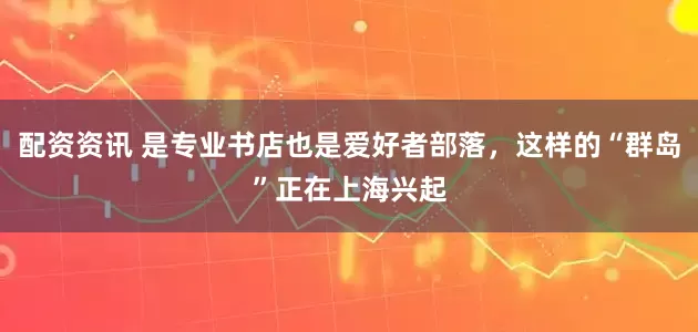 配资资讯 是专业书店也是爱好者部落，这样的“群岛”正在上海兴起