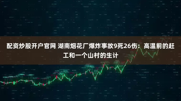 配资炒股开户官网 湖南烟花厂爆炸事故9死26伤：高温前的赶工和一个山村的生计