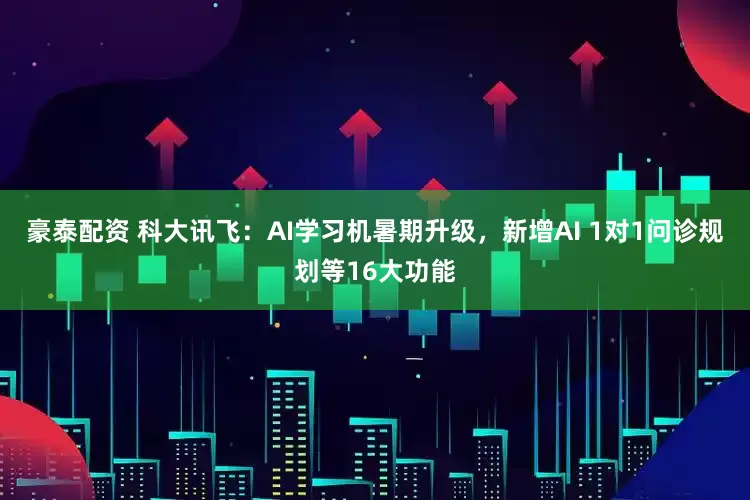 豪泰配资 科大讯飞：AI学习机暑期升级，新增AI 1对1问诊规划等16大功能