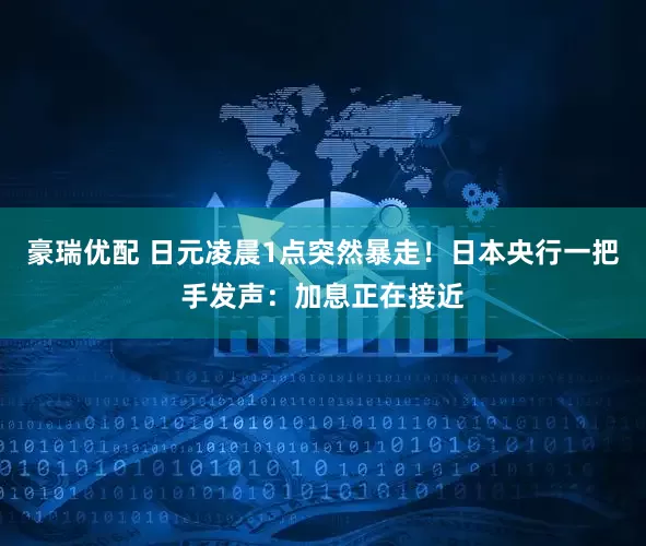 豪瑞优配 日元凌晨1点突然暴走！日本央行一把手发声：加息正在接近
