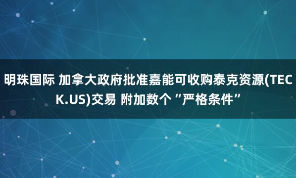 明珠国际 加拿大政府批准嘉能可收购泰克资源(TECK.US)交易 附加数个“严格条件”