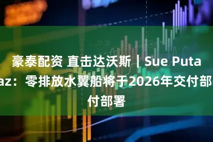 豪泰配资 直击达沃斯｜Sue Putallaz：零排放水翼船将于2026年交付部署
