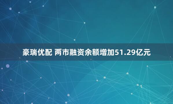 豪瑞优配 两市融资余额增加51.29亿元