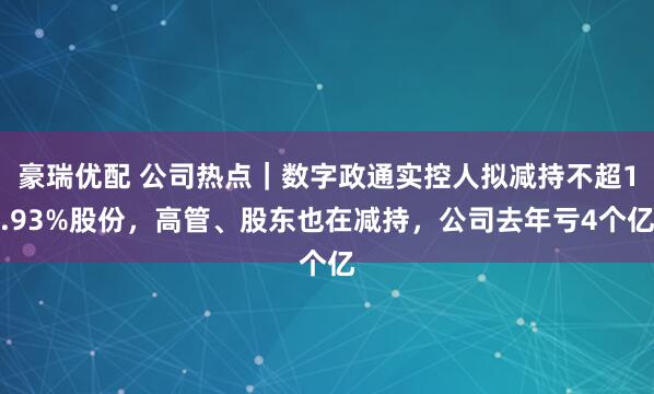 豪瑞优配 公司热点｜数字政通实控人拟减持不超1.93%股份，高管、股东也在减持，公司去年亏4个亿
