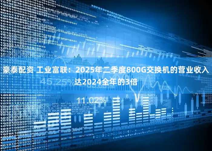 豪泰配资 工业富联：2025年二季度800G交换机的营业收入达2024全年的3倍