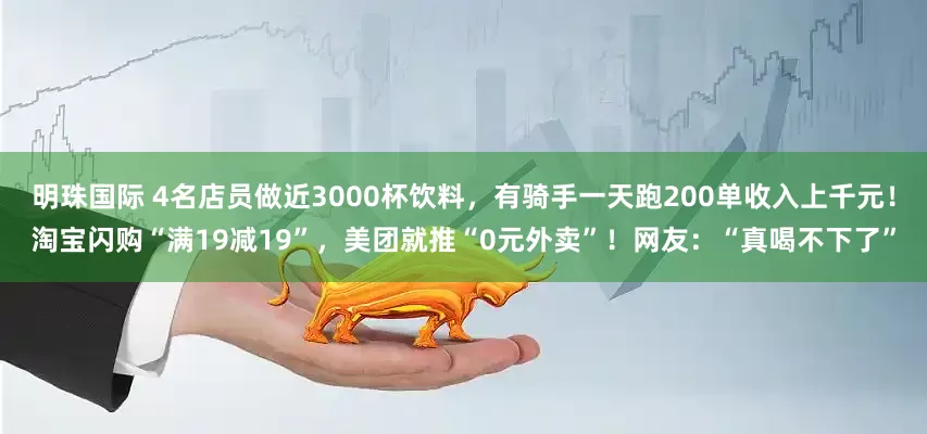 明珠国际 4名店员做近3000杯饮料，有骑手一天跑200单收入上千元！淘宝闪购“满19减19”，美团就推“0元外卖”！网友：“真喝不下了”