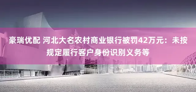 豪瑞优配 河北大名农村商业银行被罚42万元：未按规定履行客户身份识别义务等