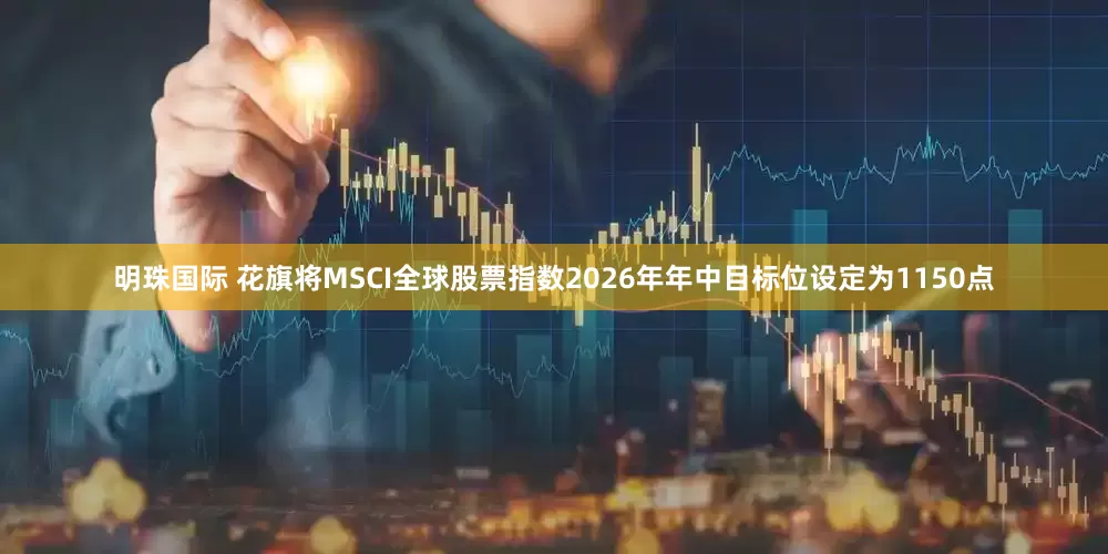 明珠国际 花旗将MSCI全球股票指数2026年年中目标位设定为1150点