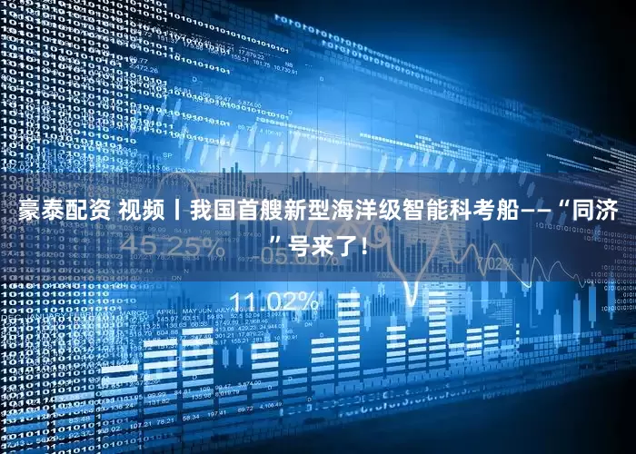 豪泰配资 视频丨我国首艘新型海洋级智能科考船——“同济”号来了！
