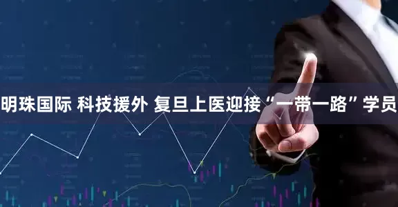 明珠国际 科技援外 复旦上医迎接“一带一路”学员