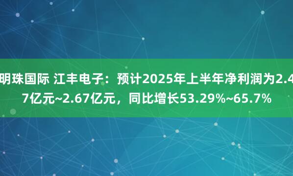 明珠国际 江丰电子：预计2025年上半年净利润为2.47亿元~2.67亿元，同比增长53.29%~65.7%