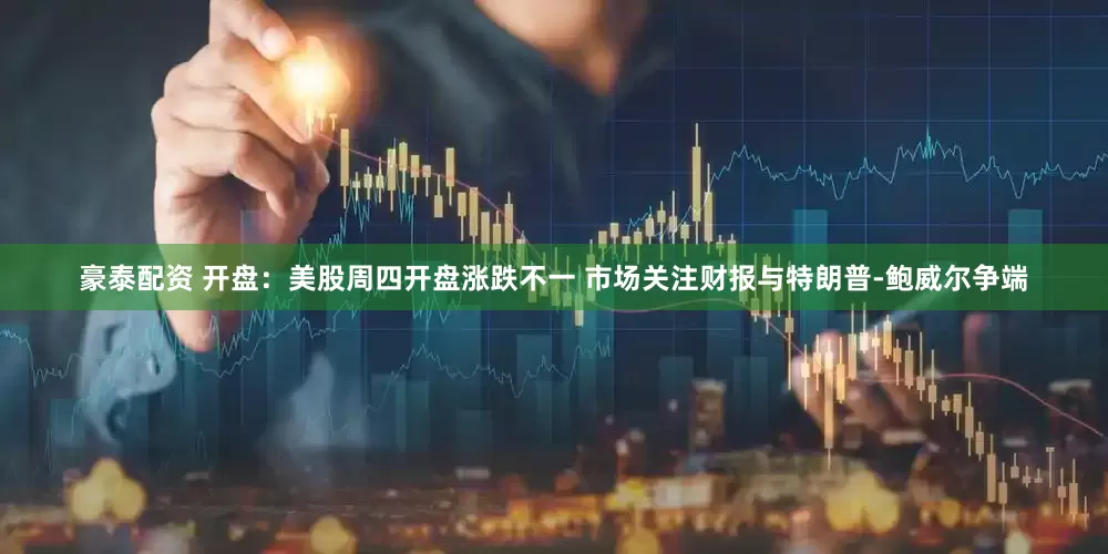 豪泰配资 开盘：美股周四开盘涨跌不一 市场关注财报与特朗普-鲍威尔争端