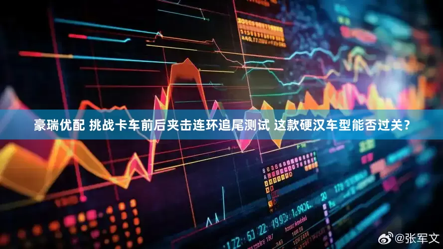 豪瑞优配 挑战卡车前后夹击连环追尾测试 这款硬汉车型能否过关？