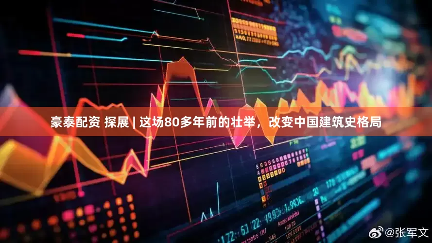 豪泰配资 探展 | 这场80多年前的壮举，改变中国建筑史格局