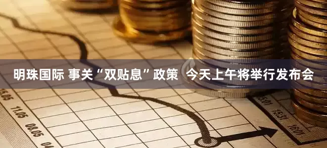 明珠国际 事关“双贴息”政策  今天上午将举行发布会