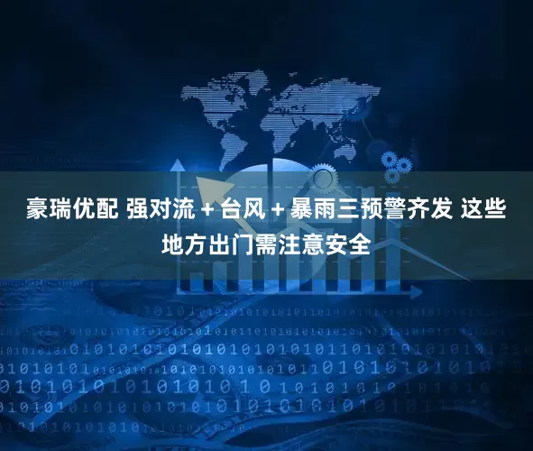 豪瑞优配 强对流＋台风＋暴雨三预警齐发 这些地方出门需注意安全