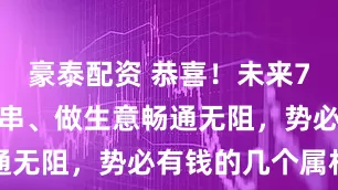 豪泰配资 恭喜!未来7天好事一连串、做生意畅通无阻,势必有钱的几个属相
