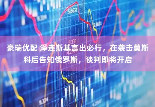 豪瑞优配 泽连斯基言出必行,在袭击莫斯科后告知俄罗斯,谈判即将开启
