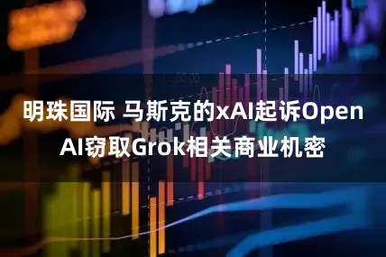 明珠国际 马斯克的xAI起诉OpenAI窃取Grok相关商业机密