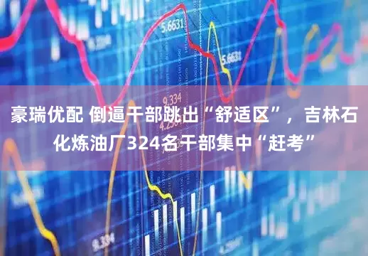 豪瑞优配 倒逼干部跳出“舒适区”,吉林石化炼油厂324名干部集中“赶考”